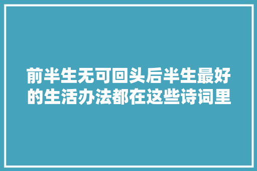 前半生无可回头后半生最好的生活办法都在这些诗词里