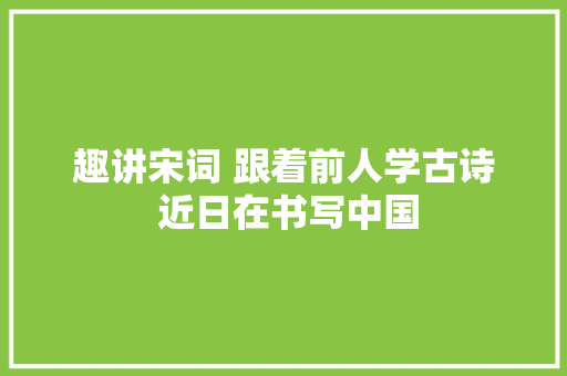 趣讲宋词 跟着前人学古诗 近日在书写中国