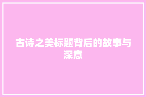古诗之美标题背后的故事与深意