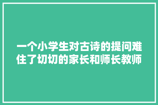 一个小学生对古诗的提问难住了切切的家长和师长教师﻿