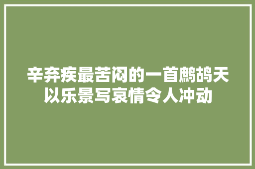 辛弃疾最苦闷的一首鹧鸪天以乐景写哀情令人冲动