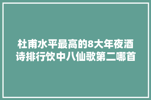 杜甫水平最高的8大年夜酒诗排行饮中八仙歌第二哪首居榜首