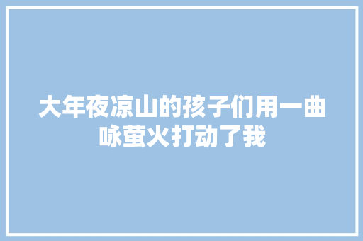 大年夜凉山的孩子们用一曲咏萤火打动了我