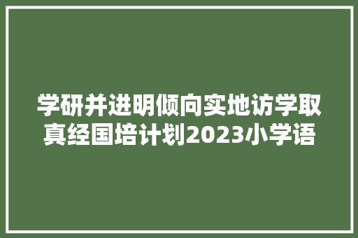 学研并进明倾向实地访学取真经国培计划2023小学语文工作坊入校园