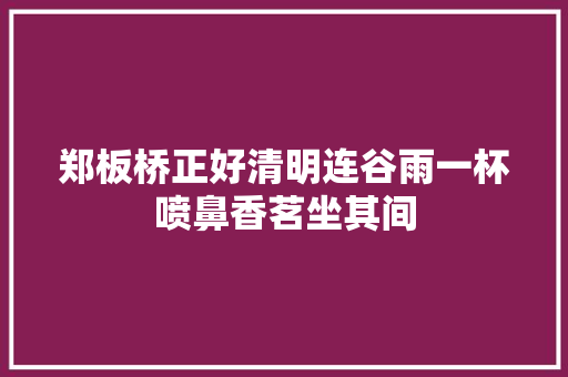 郑板桥正好清明连谷雨一杯喷鼻香茗坐其间