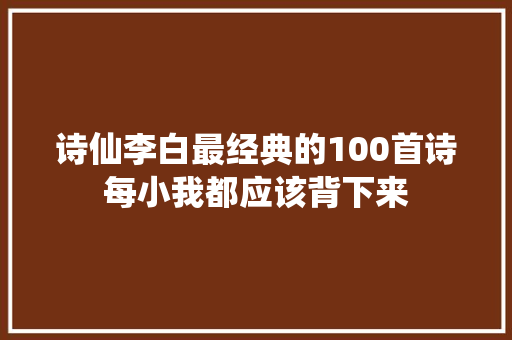 诗仙李白最经典的100首诗每小我都应该背下来