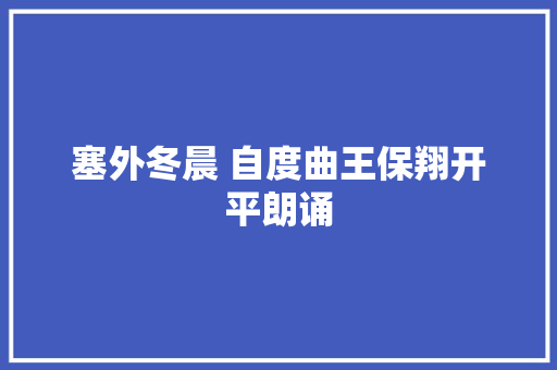 塞外冬晨 自度曲王保翔开平朗诵