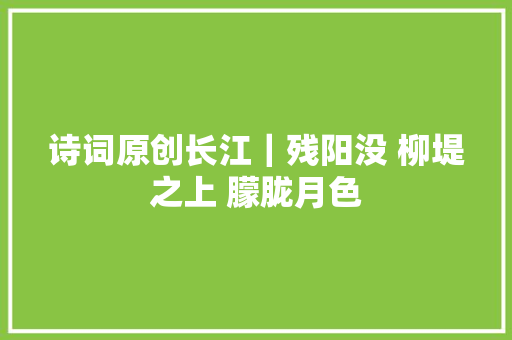 诗词原创长江｜残阳没 柳堤之上 朦胧月色
