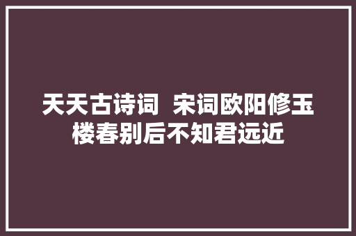 天天古诗词  宋词欧阳修玉楼春别后不知君远近