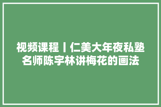 视频课程丨仁美大年夜私塾名师陈宇林讲梅花的画法