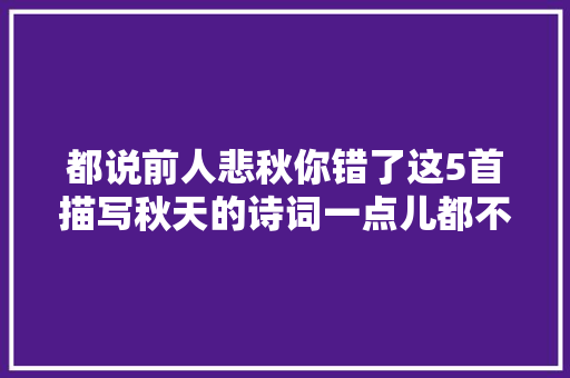 都说前人悲秋你错了这5首描写秋天的诗词一点儿都不感伤