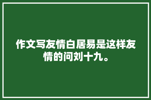 作文写友情白居易是这样友情的问刘十九。