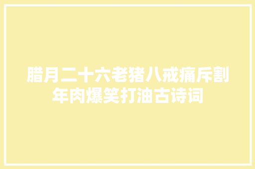 腊月二十六老猪八戒痛斥割年肉爆笑打油古诗词