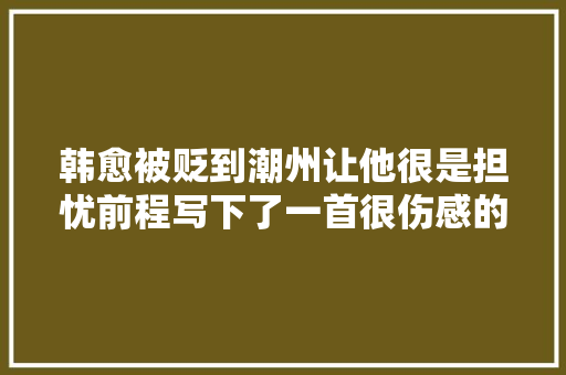 韩愈被贬到潮州让他很是担忧前程写下了一首很伤感的诗