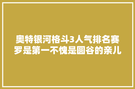 奥特银河格斗3人气排名赛罗是第一不愧是圆谷的亲儿子