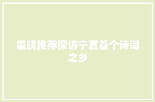 重磅推荐探访宁夏首个诗词之乡