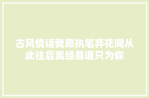 古风情话我愿执笔弃花间从此往后离经易道只为你