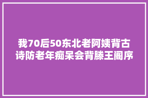 我70后50东北老阿姨背古诗防老年痴呆会背滕王阁序