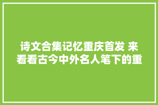 诗文合集记忆重庆首发 来看看古今中外名人笔下的重庆