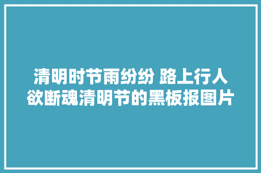清明时节雨纷纷 路上行人欲断魂清明节的黑板报图片及内容