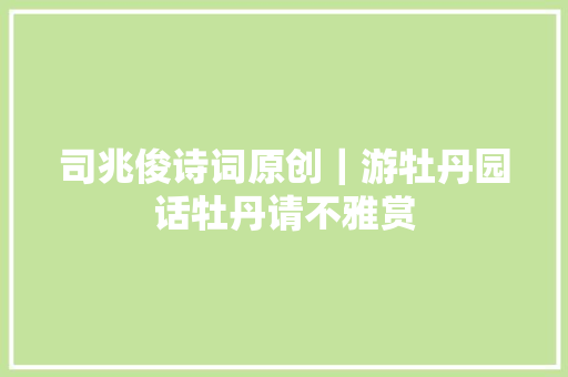 司兆俊诗词原创｜游牡丹园话牡丹请不雅赏