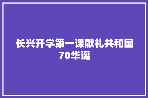 长兴开学第一课献礼共和国70华诞