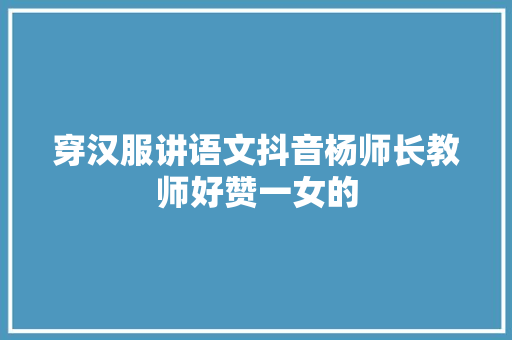 穿汉服讲语文抖音杨师长教师好赞一女的