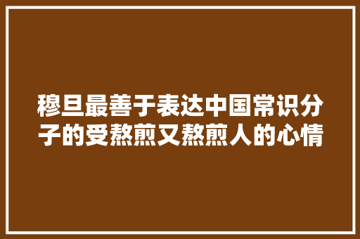 穆旦最善于表达中国常识分子的受熬煎又熬煎人的心情