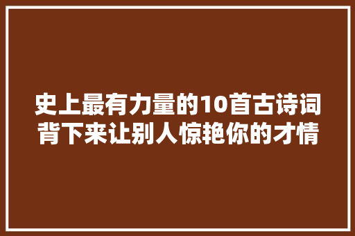 史上最有力量的10首古诗词背下来让别人惊艳你的才情