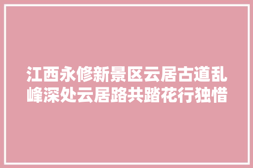 江西永修新景区云居古道乱峰深处云居路共踏花行独惜春