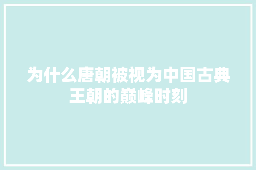 为什么唐朝被视为中国古典王朝的巅峰时刻