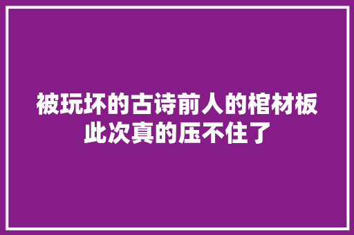 被玩坏的古诗前人的棺材板此次真的压不住了