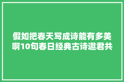 假如把春天写成诗能有多美啊10句春日经典古诗邀君共赏