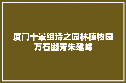 厦门十景组诗之园林植物园万石幽芳朱建峰