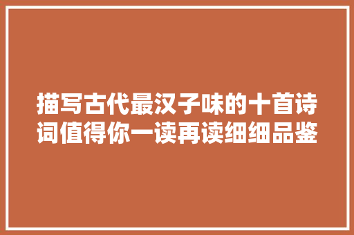 描写古代最汉子味的十首诗词值得你一读再读细细品鉴