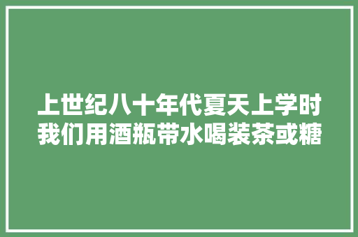 上世纪八十年代夏天上学时我们用酒瓶带水喝装茶或糖水
