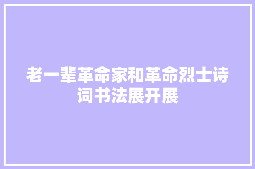 老一辈革命家和革命烈士诗词书法展开展 老一辈革命家和革命烈士诗词书法展开展