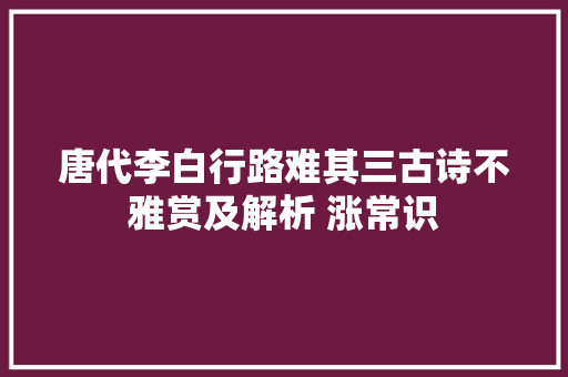 唐代李白行路难其三古诗不雅赏及解析 涨常识