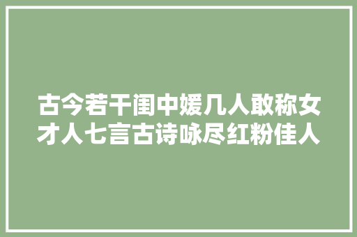 古今若干闺中媛几人敢称女才人七言古诗咏尽红粉佳人