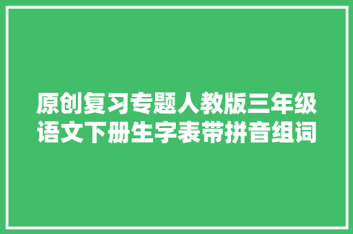 原创复习专题人教版三年级语文下册生字表带拼音组词