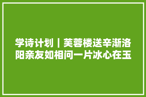 学诗计划｜芙蓉楼送辛渐洛阳亲友如相问一片冰心在玉壶