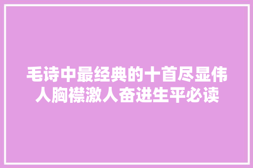 毛诗中最经典的十首尽显伟人胸襟激人奋进生平必读