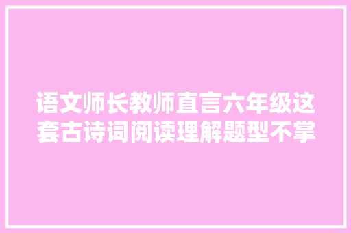 语文师长教师直言六年级这套古诗词阅读理解题型不掌握难上90