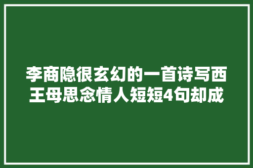 李商隐很玄幻的一首诗写西王母思念情人短短4句却成名篇