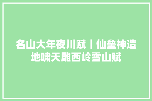 名山大年夜川赋｜仙垒神造地啸天雕西岭雪山赋