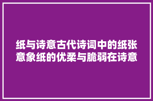 纸与诗意古代诗词中的纸张意象纸的优柔与脆弱在诗意中的象征与表达