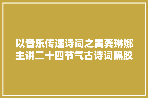 以音乐传递诗词之美龚琳娜主讲二十四节气古诗词黑胶唱片分享会