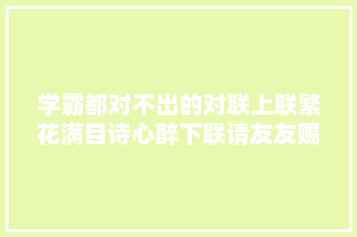 学霸都对不出的对联上联繁花满目诗心醉下联请友友赐墨
