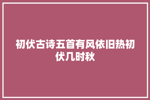 初伏古诗五首有风依旧热初伏几时秋