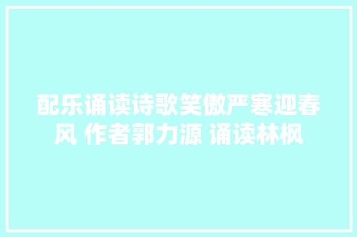 配乐诵读诗歌笑傲严寒迎春风 作者郭力源 诵读林枫